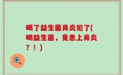 喝了益生菌鼻炎犯了(喝益生菌，竟患上鼻炎？！)