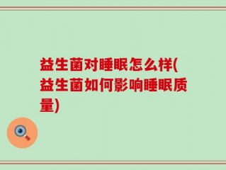 益生菌对睡眠怎么样(益生菌如何影响睡眠质量)
