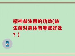 精神益生菌的功效(益生菌对身体有哪些好处？)