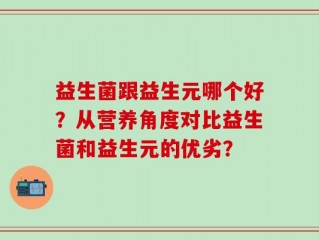 益生菌跟益生元哪个好？从营养角度对比益生菌和益生元的优劣？