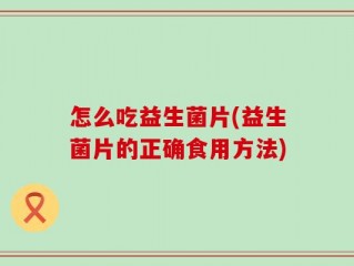 怎么吃益生菌片(益生菌片的正确食用方法)