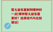 婴儿益生菌制剂哪种好一点(哪种婴儿益生菌更好？选择技巧与比较建议)