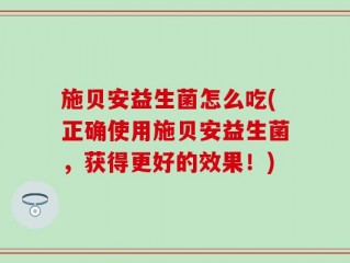 施贝安益生菌怎么吃(正确使用施贝安益生菌，获得更好的效果！)