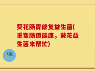 葵花肠胃修复益生菌(重塑肠道健康，葵花益生菌来帮忙)