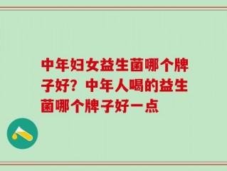 中年妇女益生菌哪个牌子好？中年人喝的益生菌哪个牌子好一点