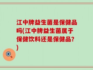 江中牌益生菌是保健品吗(江中牌益生菌属于保健饮料还是保健品？)