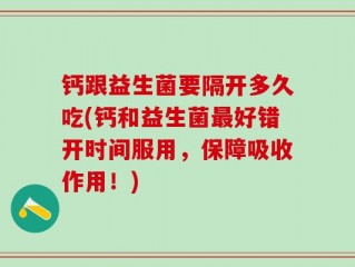 钙跟益生菌要隔开多久吃(钙和益生菌最好错开时间服用，保障吸收作用！)