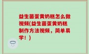 益生菌蛋黄奶糕怎么做视频(益生菌蛋黄奶糕制作方法视频，简单易学！)