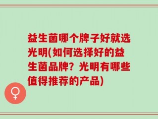 益生菌哪个牌子好就选光明(如何选择好的益生菌品牌？光明有哪些值得推荐的产品)