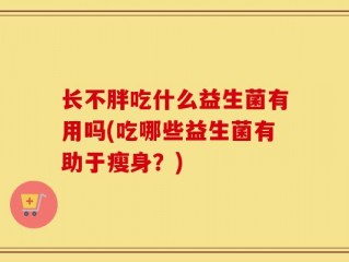 长不胖吃什么益生菌有用吗(吃哪些益生菌有助于瘦身？)