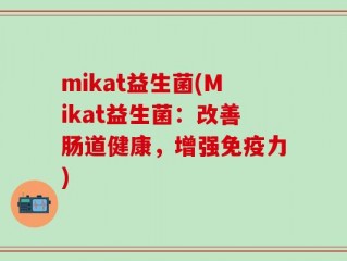 mikat益生菌(Mikat益生菌：改善肠道健康，增强免疫力)
