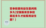 苦参胶囊和益生菌间隔多久(空腹服用苦参胶囊后多久才能服用益生菌？)