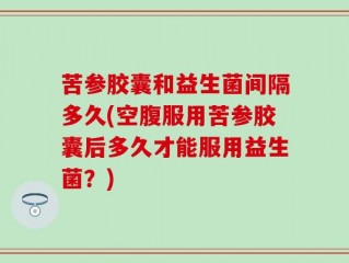 苦参胶囊和益生菌间隔多久(空腹服用苦参胶囊后多久才能服用益生菌？)