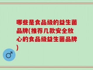 哪些是食品级的益生菌品牌(推荐几款安全放心的食品级益生菌品牌)