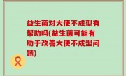 益生菌对大便不成型有帮助吗(益生菌可能有助于改善大便不成型问题)