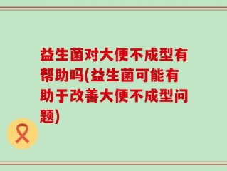 益生菌对大便不成型有帮助吗(益生菌可能有助于改善大便不成型问题)