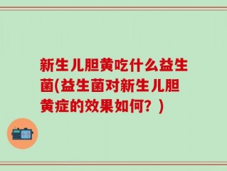 新生儿胆黄吃什么益生菌(益生菌对新生儿胆黄症的效果如何？)
