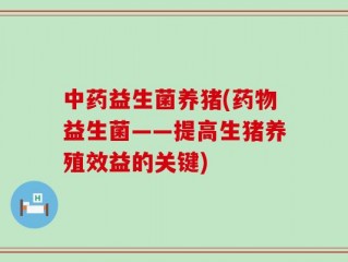 中药益生菌养猪(药物益生菌——提高生猪养殖效益的关键)