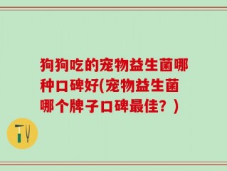 狗狗吃的宠物益生菌哪种口碑好(宠物益生菌哪个牌子口碑最佳？)