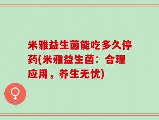 米雅益生菌能吃多久停药(米雅益生菌：合理应用，养生无忧)