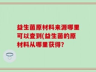 益生菌原材料来源哪里可以查到(益生菌的原材料从哪里获得？