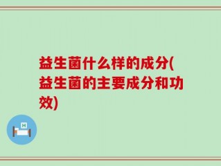 益生菌什么样的成分(益生菌的主要成分和功效)