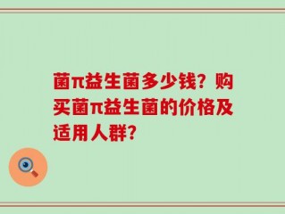 菌π益生菌多少钱？购买菌π益生菌的价格及适用人群？
