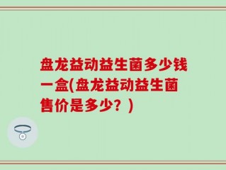 盘龙益动益生菌多少钱一盒(盘龙益动益生菌售价是多少？)