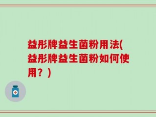 益彤牌益生菌粉用法(益彤牌益生菌粉如何使用？)