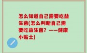 怎么知道自己需要吃益生菌(怎么判断自己需要吃益生菌？——健康小贴士)