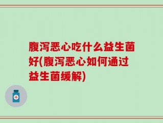 腹泻恶心吃什么益生菌好(腹泻恶心如何通过益生菌缓解)
