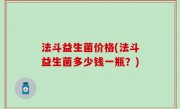 法斗益生菌价格(法斗益生菌多少钱一瓶？)