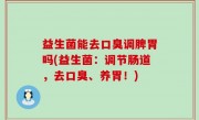 益生菌能去口臭调脾胃吗(益生菌：调节肠道，去口臭、养胃！)