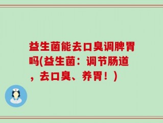 益生菌能去口臭调脾胃吗(益生菌：调节肠道，去口臭、养胃！)
