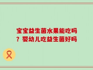 宝宝益生菌水果能吃吗？婴幼儿吃益生菌好吗