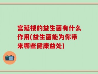 宫延楼的益生菌有什么作用(益生菌能为你带来哪些健康益处)