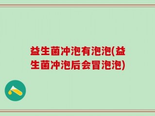 益生菌冲泡有泡泡(益生菌冲泡后会冒泡泡)