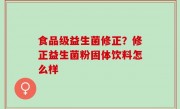 食品级益生菌修正？修正益生菌粉固体饮料怎么样