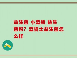 益生菌 小蓝瓶 益生菌粉？蓝骑士益生菌怎么样