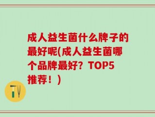 成人益生菌什么牌子的最好呢(成人益生菌哪个品牌最好？TOP5推荐！)