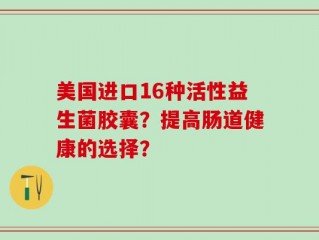美国进口16种活性益生菌胶囊？提高肠道健康的选择？