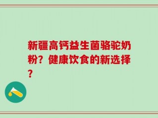 新疆高钙益生菌骆驼奶粉？健康饮食的新选择？