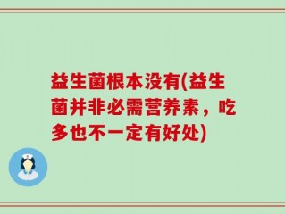 益生菌根本没有(益生菌并非必需营养素，吃多也不一定有好处)