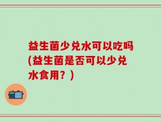 益生菌少兑水可以吃吗(益生菌是否可以少兑水食用？)