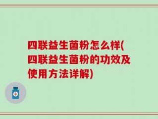 四联益生菌粉怎么样(四联益生菌粉的功效及使用方法详解)