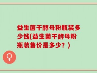 益生菌干酵母粉瓶装多少钱(益生菌干酵母粉瓶装售价是多少？)