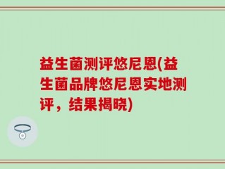 益生菌测评悠尼恩(益生菌品牌悠尼恩实地测评，结果揭晓)