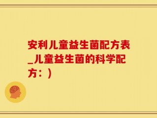 安利儿童益生菌配方表_儿童益生菌的科学配方：)