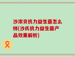 沙浓贝抗力益生菌怎么样(沙氏抗力益生菌产品效果解析)