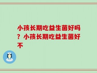 小孩长期吃益生菌好吗？小孩长期吃益生菌好不